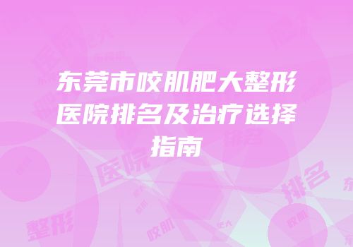东莞市咬肌肥大整形医院排名及治疗选择指南