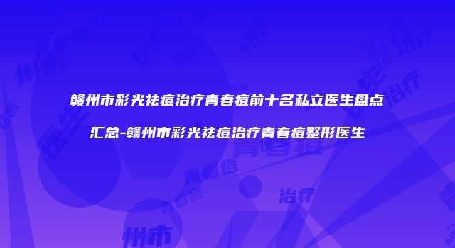 赣州市彩光祛痘治疗青春痘前十名私立医生盘点汇总-赣州市彩光祛痘治疗青春痘整形医生