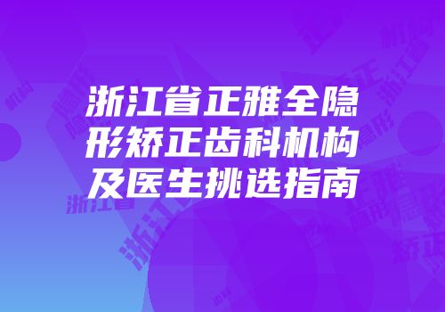 浙江省正雅全隐形矫正齿科机构及医生挑选指南