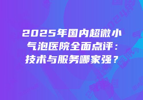 2025年国内超微小气泡医院全面点评：技术与服务哪家强？