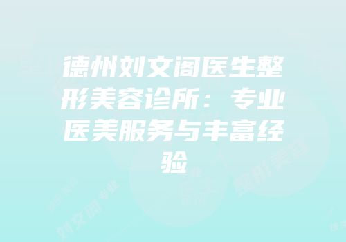 德州刘文阁医生整形美容诊所：专业医美服务与丰富经验