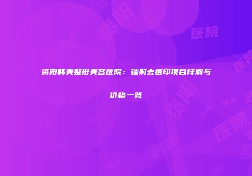 资阳韩美整形美容医院：镭射去痘印项目详解与价格一览