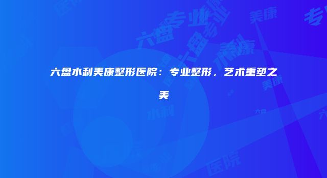 六盘水利美康整形医院：专业整形，艺术重塑之美