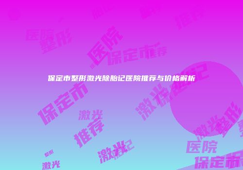 保定市整形激光除胎记医院推荐与价格解析