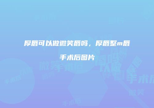 厚唇可以做微笑唇吗，厚唇整m唇手术后图片