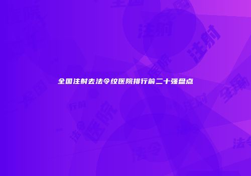 全国注射去法令纹医院排行前二十强盘点