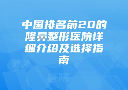 中国排名前20的隆鼻整形医院详细介绍及选择指南
