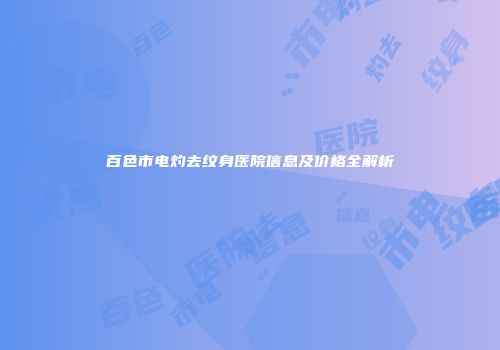 百色市电灼去纹身医院信息及价格全解析