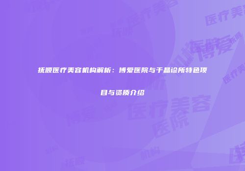 抚顺医疗美容机构解析：博爱医院与于晶诊所特色项目与资质介绍