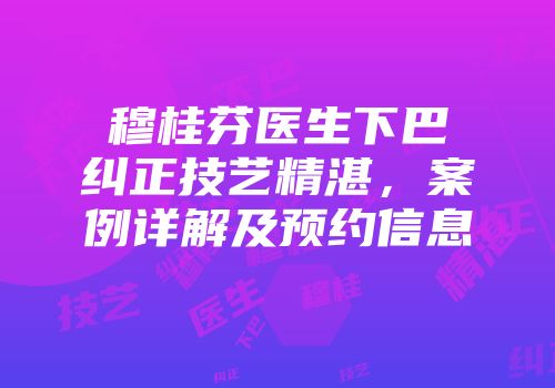 穆桂芬医生下巴纠正技艺精湛，案例详解及预约信息