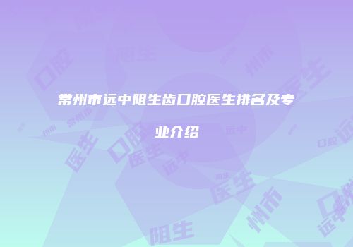常州市远中阻生齿口腔医生排名及专业介绍