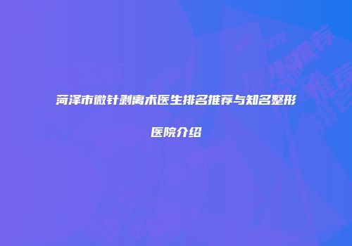 菏泽市微针剥离术医生排名推荐与知名整形医院介绍