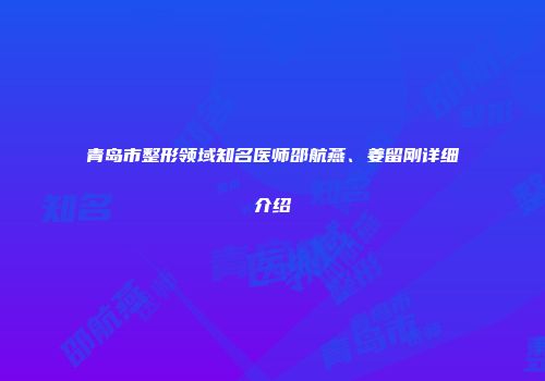 青岛市整形领域知名医师邵航燕、姜留刚详细介绍