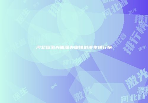 河北省激光面部去咖啡斑医生排行榜