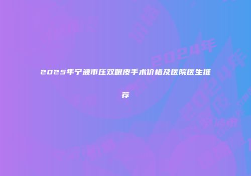 2025年宁波市压双眼皮手术价格及医院医生推荐