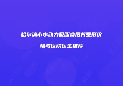 哈尔滨市水动力吸脂瘦后背整形价格与医院医生推荐