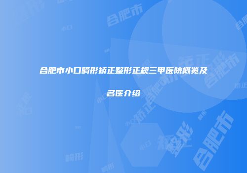 合肥市小口畸形矫正整形正规三甲医院概览及名医介绍