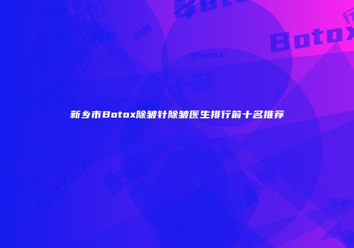 新乡市Botox除皱针除皱医生排行前十名推荐