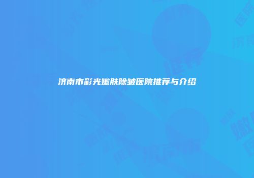 济南市彩光嫩肤除皱医院推荐与介绍