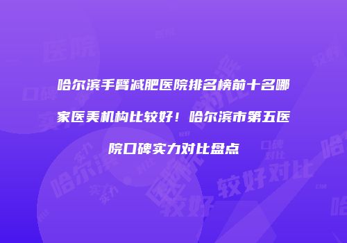 哈尔滨手臂减肥医院排名榜前十名哪家医美机构比较好！哈尔滨市第五医院口碑实力对比盘点