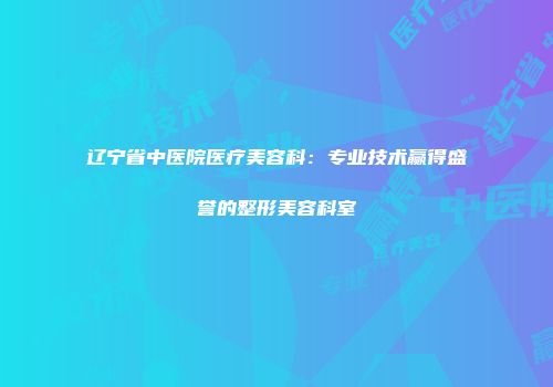 辽宁省中医院医疗美容科：专业技术赢得盛誉的整形美容科室