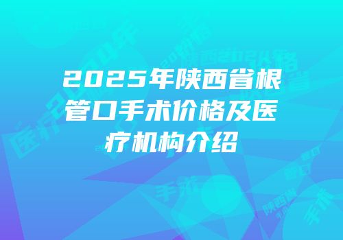 2025年陕西省根管口手术价格及医疗机构介绍