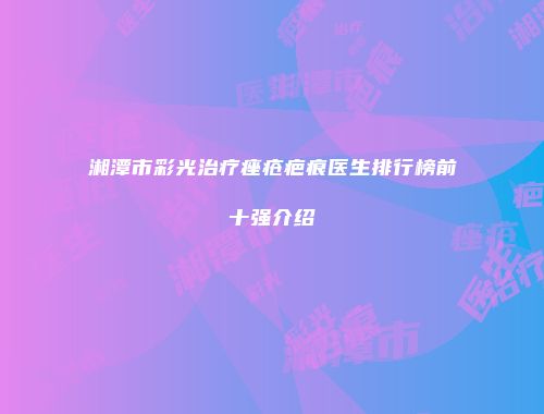湘潭市彩光治疗痤疮疤痕医生排行榜前十强介绍