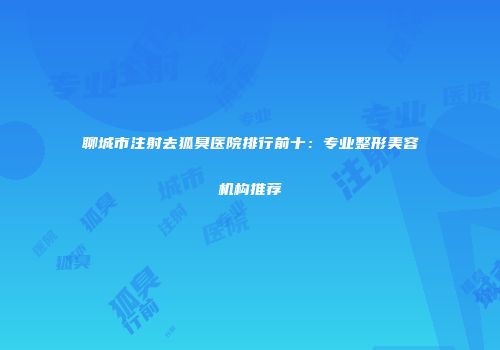 聊城市注射去狐臭医院排行前十：专业整形美容机构推荐