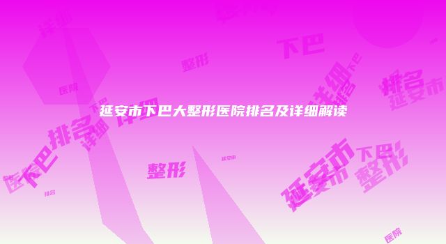 延安市下巴大整形医院排名及详细解读