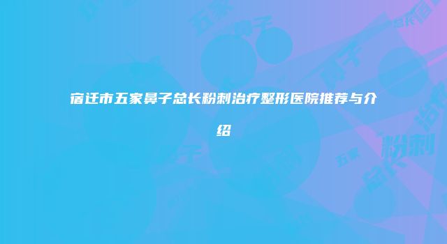 宿迁市五家鼻子总长粉刺治疗整形医院推荐与介绍