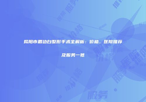 揭阳市眉边白整形手术全解析：价格、医院推荐及服务一览