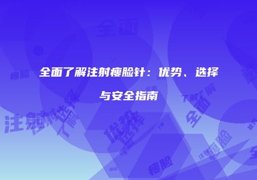 全面了解注射瘦脸针：优势、选择与安全指南