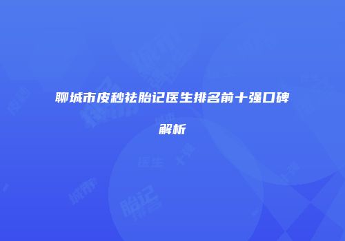 聊城市皮秒祛胎记医生排名前十强口碑解析