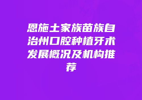 恩施土家族苗族自治州口腔种植牙术发展概况及机构推荐