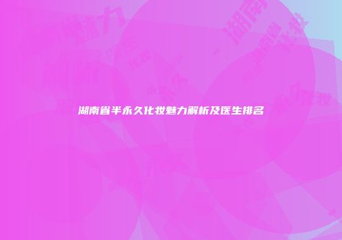 湖南省半永久化妆魅力解析及医生排名