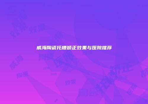 威海陶瓷托槽矫正效果与医院推荐