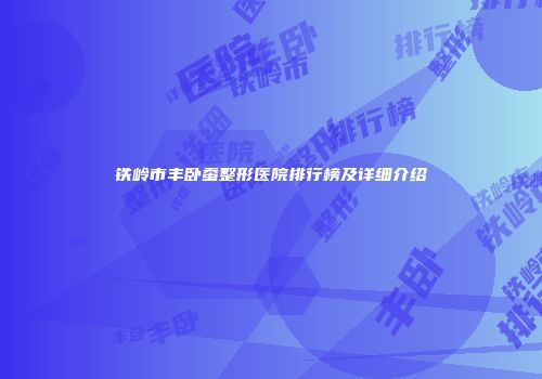 铁岭市丰卧蚕整形医院排行榜及详细介绍