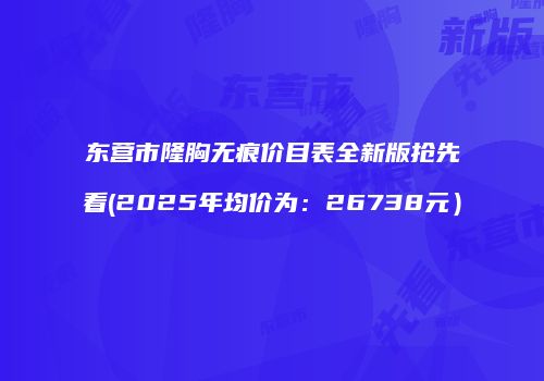 东营市隆胸无痕价目表全新版抢先看(2025年均价为：26738元）
