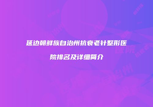 延边朝鲜族自治州抗衰老针整形医院排名及详细简介