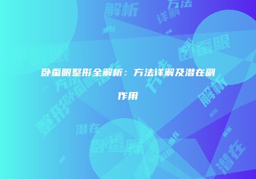 卧蚕眼整形全解析：方法详解及潜在副作用