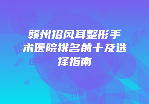 赣州招风耳整形手术医院排名前十及选择指南