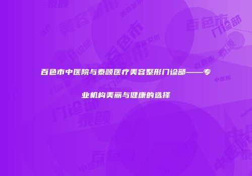百色市中医院与泰颜医疗美容整形门诊部——专业机构美丽与健康的选择