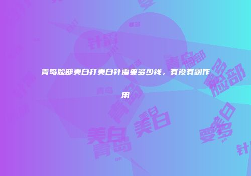 青岛脸部美白打美白针需要多少钱，有没有副作用