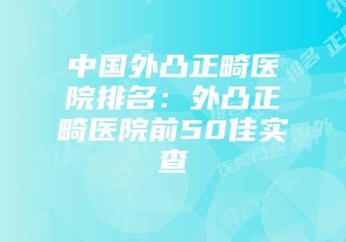 中国外凸正畸医院排名：外凸正畸医院前50佳实查