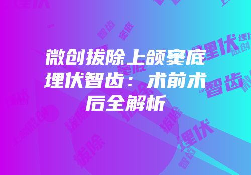微创拔除上颌窦底埋伏智齿：术前术后全解析