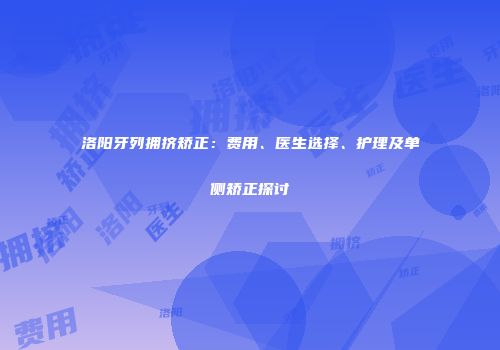 洛阳牙列拥挤矫正：费用、医生选择、护理及单侧矫正探讨