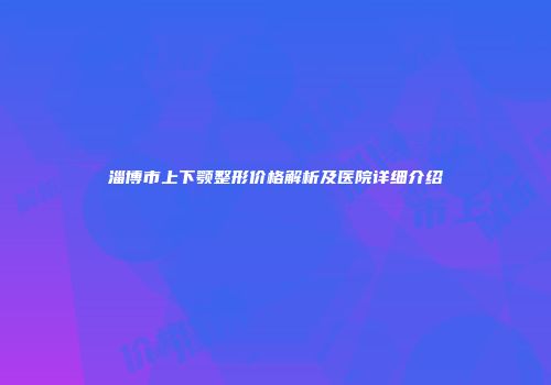 淄博市上下颚整形价格解析及医院详细介绍