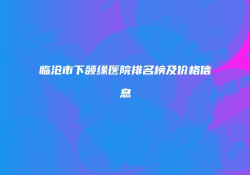 临沧市下颌缘医院排名榜及价格信息