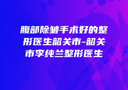 腹部除皱手术好的整形医生韶关市-韶关市李纯兰整形医生