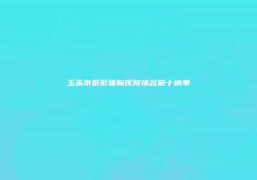 玉溪市整形隆胸医院排名前十榜单